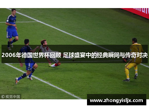 2006年德国世界杯回顾 足球盛宴中的经典瞬间与传奇对决