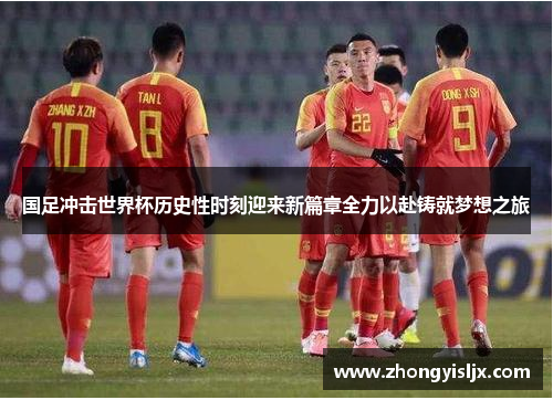 国足冲击世界杯历史性时刻迎来新篇章全力以赴铸就梦想之旅