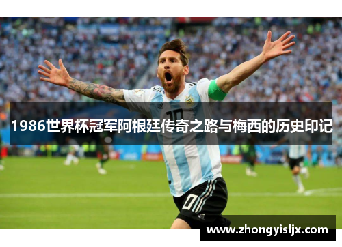 1986世界杯冠军阿根廷传奇之路与梅西的历史印记
