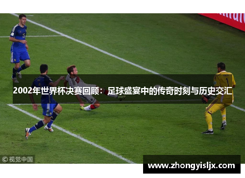 2002年世界杯决赛回顾：足球盛宴中的传奇时刻与历史交汇