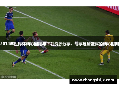 2014年世界杯精彩回顾与下载资源分享，尽享足球盛宴的精彩时刻