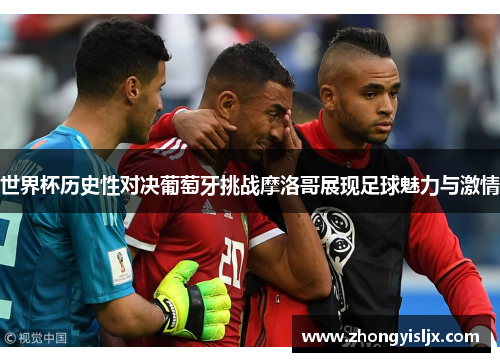 世界杯历史性对决葡萄牙挑战摩洛哥展现足球魅力与激情