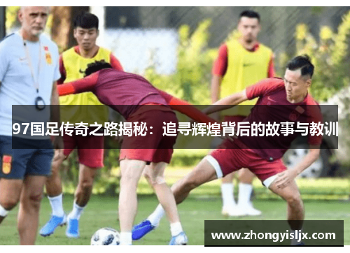 97国足传奇之路揭秘：追寻辉煌背后的故事与教训