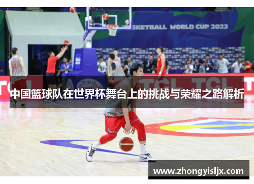 中国篮球队在世界杯舞台上的挑战与荣耀之路解析