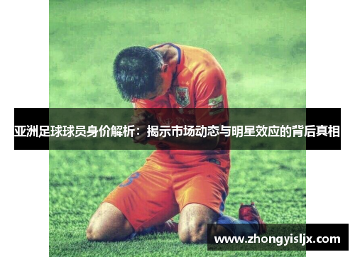 亚洲足球球员身价解析：揭示市场动态与明星效应的背后真相
