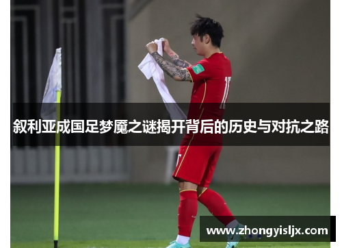 叙利亚成国足梦魇之谜揭开背后的历史与对抗之路