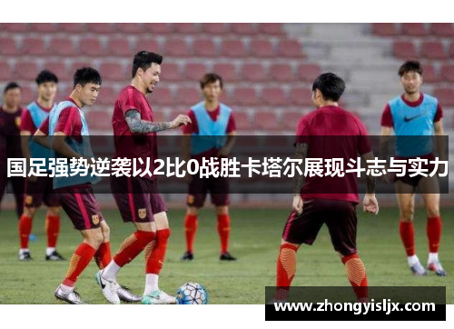 国足强势逆袭以2比0战胜卡塔尔展现斗志与实力