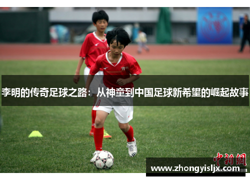 李明的传奇足球之路：从神童到中国足球新希望的崛起故事