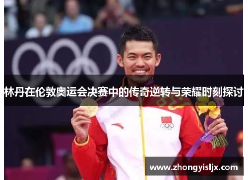 林丹在伦敦奥运会决赛中的传奇逆转与荣耀时刻探讨