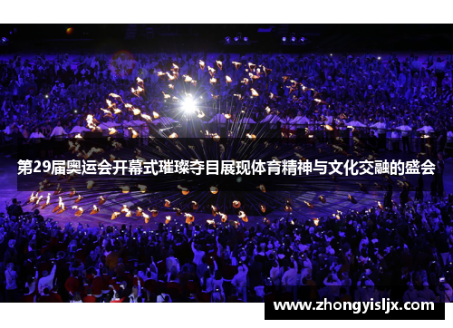 第29届奥运会开幕式璀璨夺目展现体育精神与文化交融的盛会