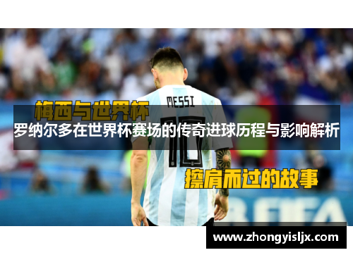 罗纳尔多在世界杯赛场的传奇进球历程与影响解析