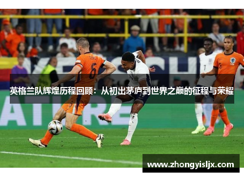 英格兰队辉煌历程回顾：从初出茅庐到世界之巅的征程与荣耀