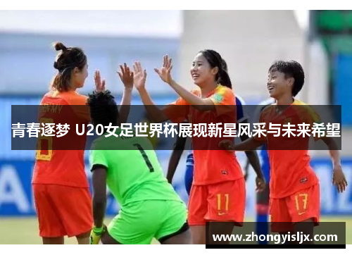 青春逐梦 U20女足世界杯展现新星风采与未来希望