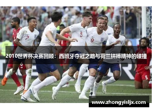 2010世界杯决赛回顾：西班牙夺冠之路与荷兰拼搏精神的碰撞