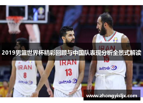 2019男篮世界杯精彩回顾与中国队表现分析全景式解读