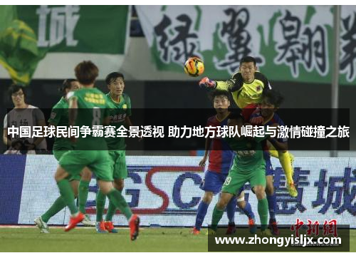 中国足球民间争霸赛全景透视 助力地方球队崛起与激情碰撞之旅