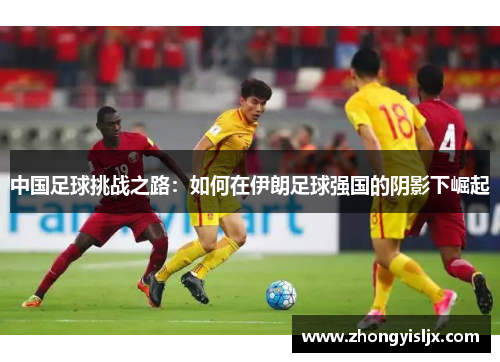 中国足球挑战之路：如何在伊朗足球强国的阴影下崛起