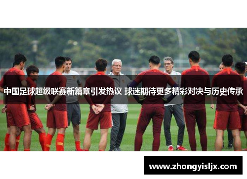 中国足球超级联赛新篇章引发热议 球迷期待更多精彩对决与历史传承