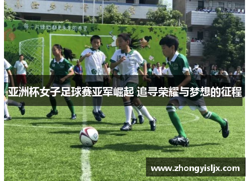 亚洲杯女子足球赛亚军崛起 追寻荣耀与梦想的征程