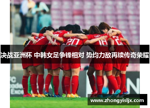 决战亚洲杯 中韩女足争锋相对 势均力敌再续传奇荣耀