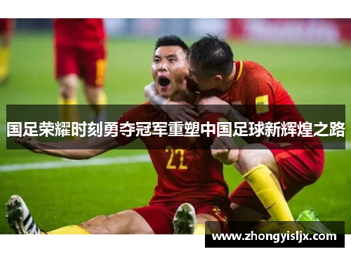 国足荣耀时刻勇夺冠军重塑中国足球新辉煌之路