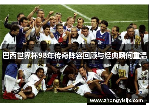 巴西世界杯98年传奇阵容回顾与经典瞬间重温