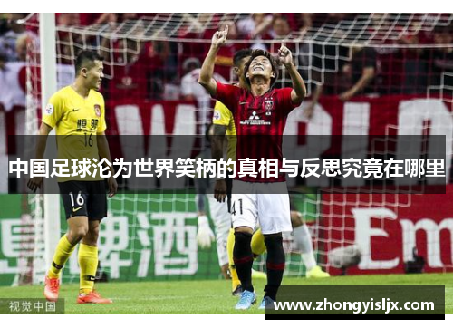 中国足球沦为世界笑柄的真相与反思究竟在哪里