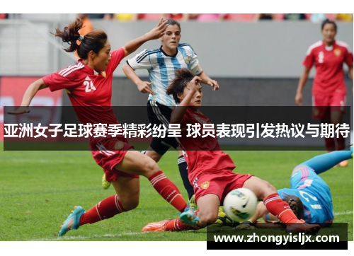 亚洲女子足球赛季精彩纷呈 球员表现引发热议与期待