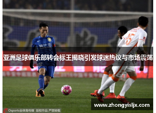 亚洲足球俱乐部转会标王揭晓引发球迷热议与市场震荡