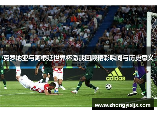 克罗地亚与阿根廷世界杯激战回顾精彩瞬间与历史意义