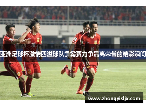 亚洲足球杯激情四溢球队争霸赛力争最高荣誉的精彩瞬间