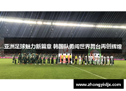 亚洲足球魅力新篇章 韩国队勇闯世界舞台再创辉煌