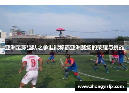 亚洲足球强队之争谁能称霸亚洲赛场的荣耀与挑战