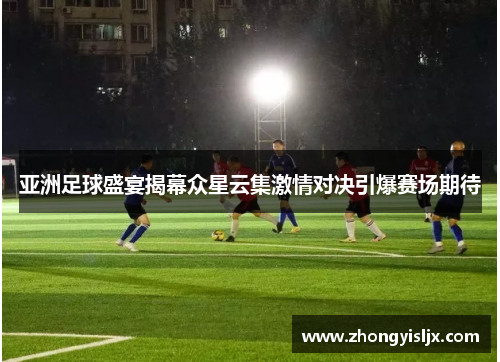 亚洲足球盛宴揭幕众星云集激情对决引爆赛场期待