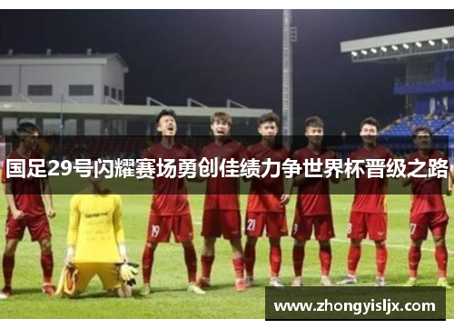 国足29号闪耀赛场勇创佳绩力争世界杯晋级之路