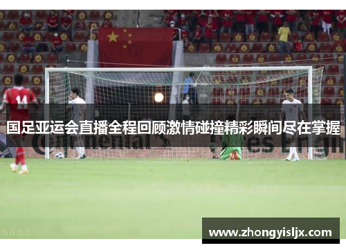 国足亚运会直播全程回顾激情碰撞精彩瞬间尽在掌握