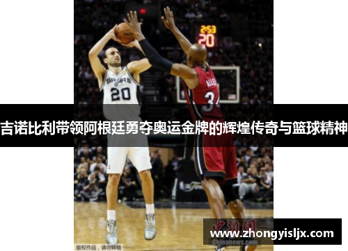 吉诺比利带领阿根廷勇夺奥运金牌的辉煌传奇与篮球精神