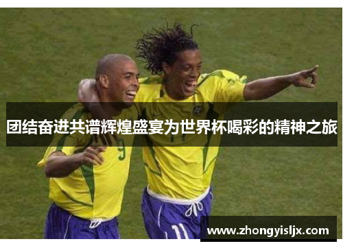 团结奋进共谱辉煌盛宴为世界杯喝彩的精神之旅